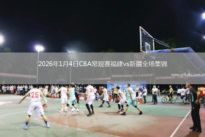 2026年1月4日CBA常规赛福建vs新疆全场集锦