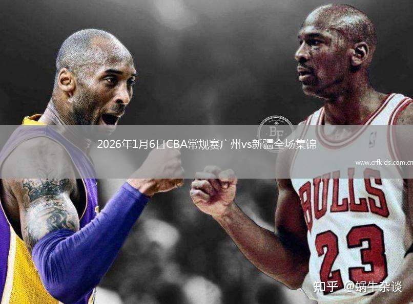 2026年1月6日CBA常规赛广州vs新疆全场集锦