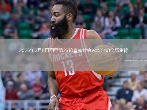 2026年2月8日西甲第23轮皇家社会vs埃尔切全场集锦