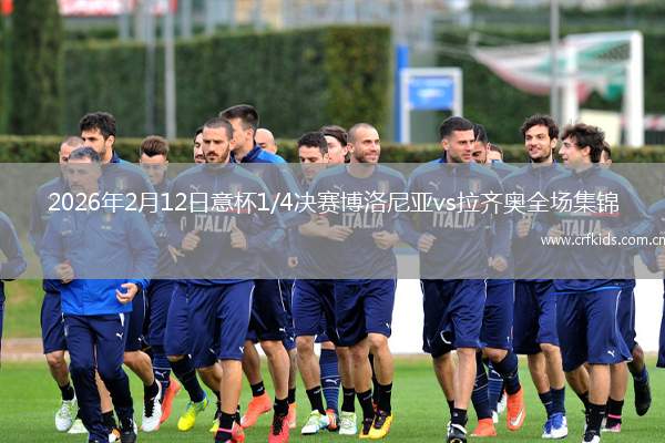 2026年2月12日意杯1/4决赛博洛尼亚vs拉齐奥全场集锦