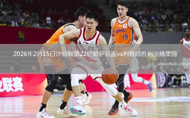 2026年2月15日沙特联第22轮哈萨征服vs利雅得胜利全场集锦