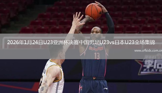 2026年1月24日U23亚洲杯决赛中国男足U23vs日本U23全场集锦